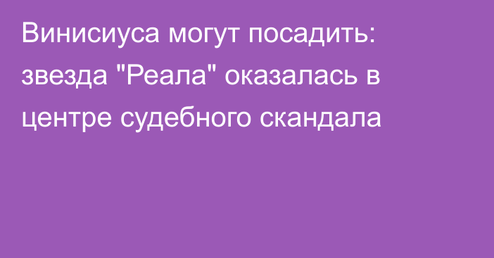 Винисиуса могут посадить: звезда 