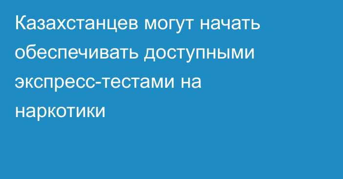 Казахстанцев могут начать обеспечивать доступными экспресс-тестами на наркотики