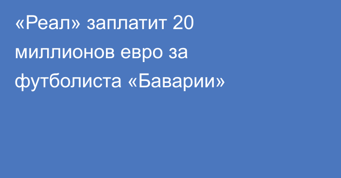 «Реал» заплатит 20 миллионов евро за футболиста «Баварии»