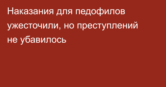 Наказания для педофилов ужесточили, но преступлений не убавилось