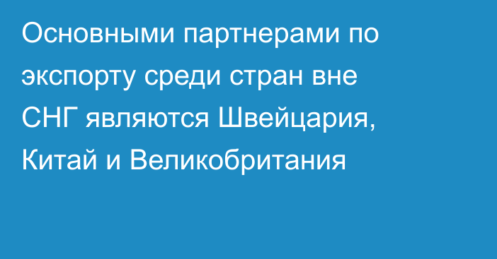 Основными партнерами по экспорту среди стран вне СНГ являются Швейцария, Китай и Великобритания