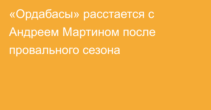«Ордабасы» расстается с Андреем Мартином после провального сезона