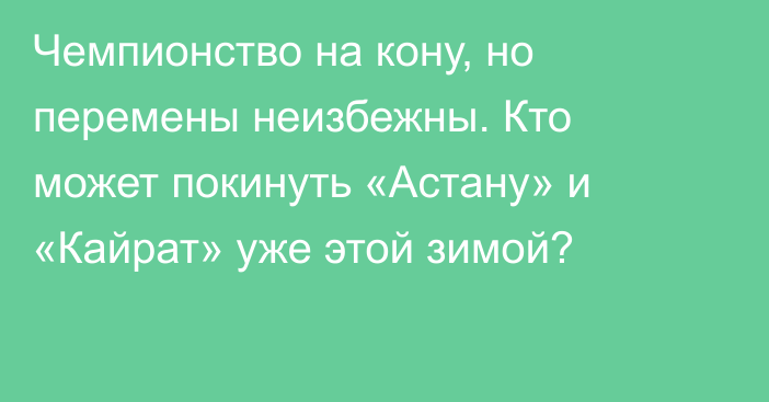 Чемпионство на кону, но перемены неизбежны. Кто может покинуть «Астану» и «Кайрат» уже этой зимой?