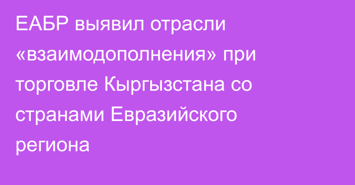 ЕАБР выявил отрасли «взаимодополнения» при торговле Кыргызстана со странами Евразийского региона