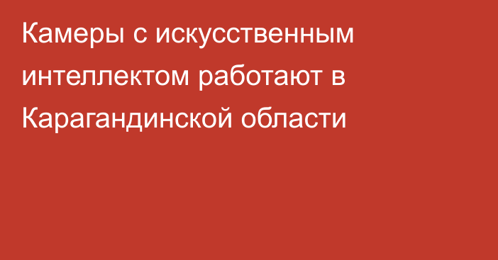 Камеры с искусственным интеллектом работают в Карагандинской области