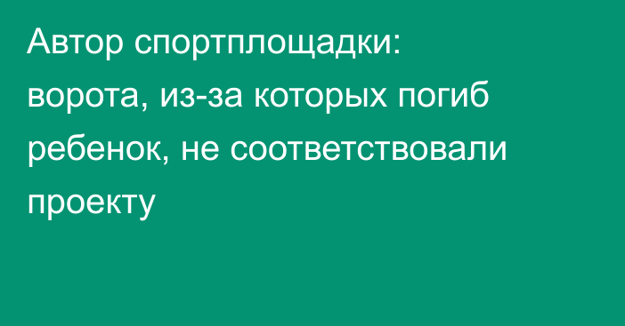 Автор спортплощадки: ворота, из-за которых погиб ребенок, не соответствовали проекту