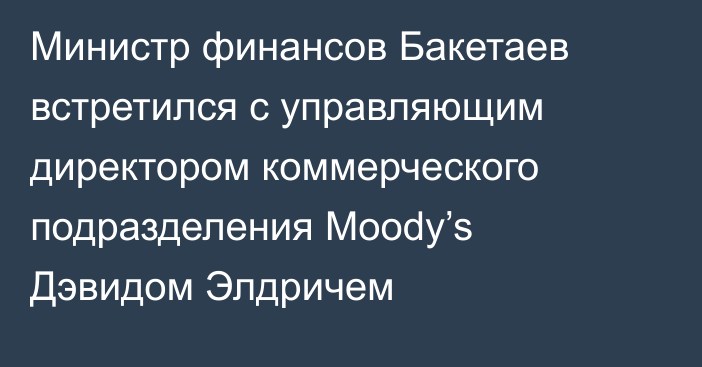 Министр финансов Бакетаев встретился с управляющим директором коммерческого подразделения Moody’s Дэвидом Элдричем