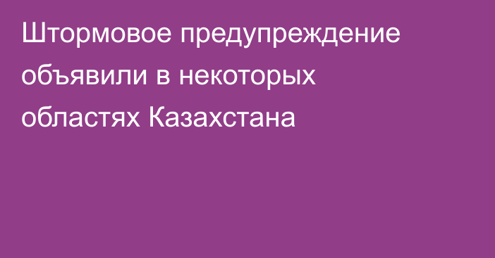 Штормовое предупреждение объявили в некоторых областях Казахстана