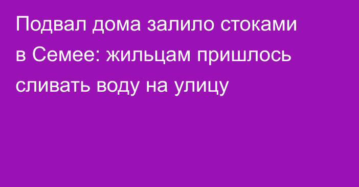 Подвал дома залило стоками в Семее: жильцам пришлось сливать воду на улицу