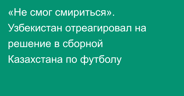 «Не смог смириться». Узбекистан отреагировал на решение в сборной Казахстана по футболу