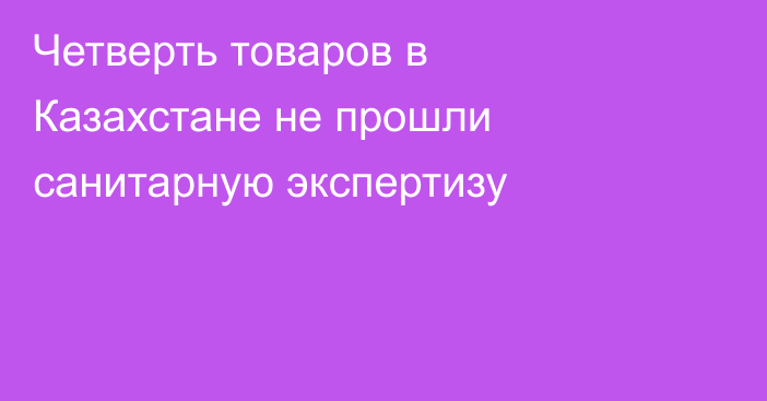 Четверть товаров в Казахстане не прошли санитарную экспертизу