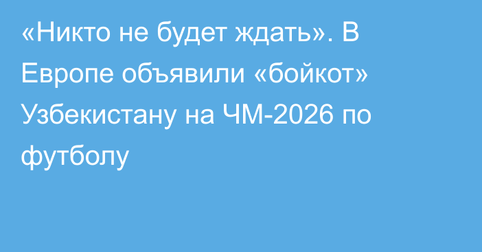 «Никто не будет ждать». В Европе объявили «бойкот» Узбекистану на ЧМ-2026 по футболу