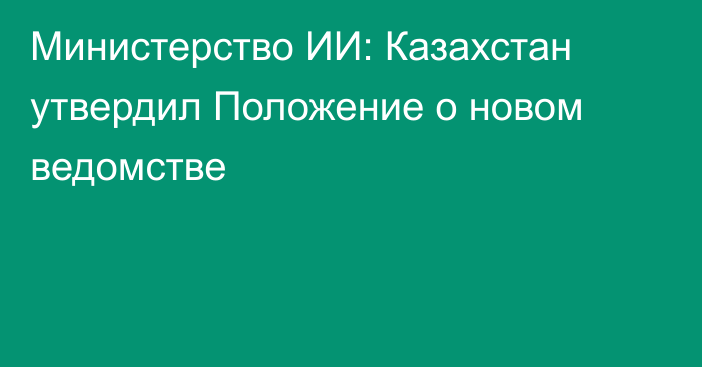 Министерство ИИ: Казахстан утвердил Положение о новом ведомстве