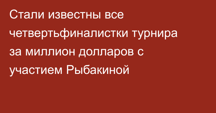 Стали известны все четвертьфиналистки турнира за миллион долларов с участием Рыбакиной