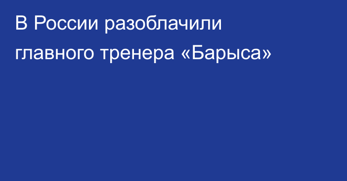 В России разоблачили главного тренера «Барыса»