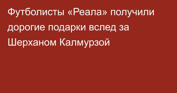 Футболисты «Реала» получили дорогие подарки вслед за Шерханом Калмурзой