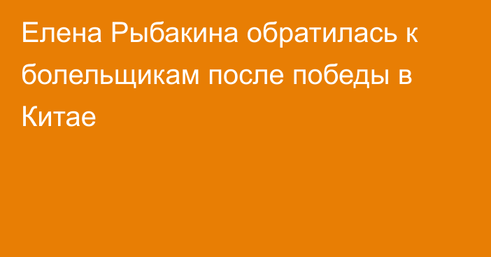 Елена Рыбакина обратилась к болельщикам после победы в Китае