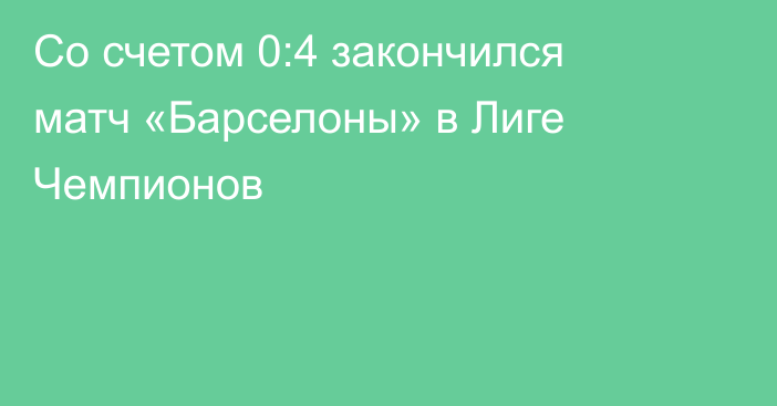 Со счетом 0:4 закончился матч «Барселоны» в Лиге Чемпионов