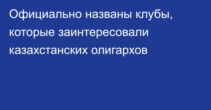 Официально названы клубы, которые заинтересовали казахстанских олигархов