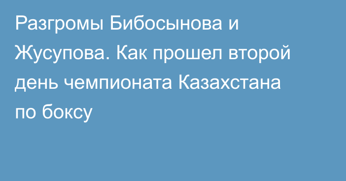 Разгромы Бибосынова и Жусупова. Как прошел второй день чемпионата Казахстана по боксу
