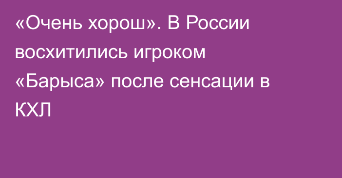 «Очень хорош». В России восхитились игроком «Барыса» после сенсации в КХЛ