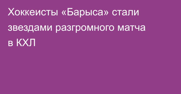 Хоккеисты «Барыса» стали звездами разгромного матча в КХЛ