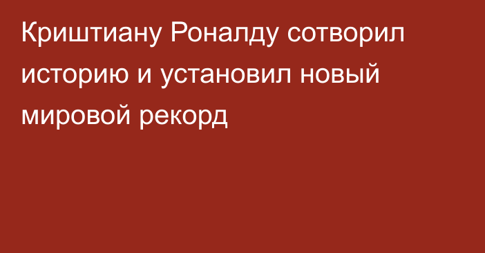 Криштиану Роналду сотворил историю и установил новый мировой рекорд