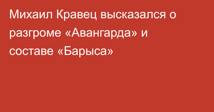 Михаил Кравец высказался о разгроме «Авангарда» и составе «Барыса»