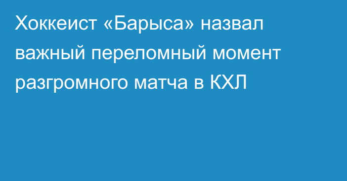 Хоккеист «Барыса» назвал важный переломный момент разгромного матча в КХЛ