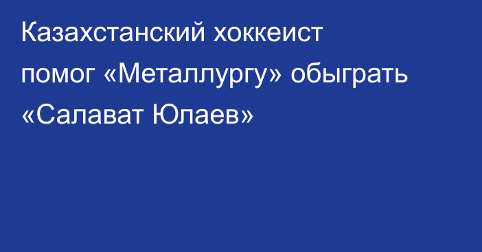 Казахстанский хоккеист помог «Металлургу» обыграть «Салават Юлаев»