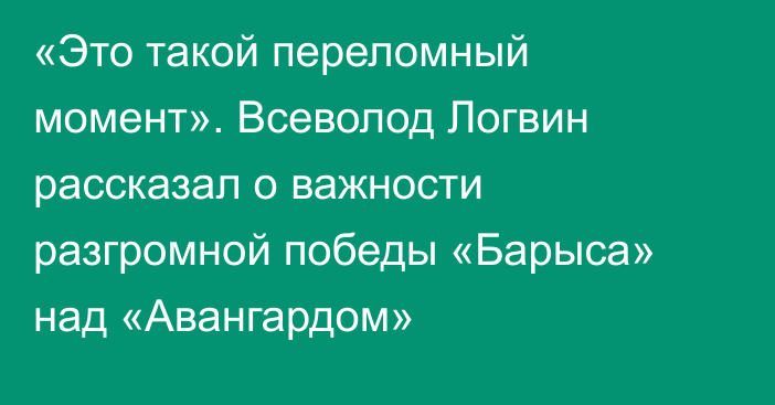 «Это такой переломный момент». Всеволод Логвин рассказал о важности разгромной победы «Барыса» над «Авангардом»