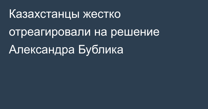 Казахстанцы жестко отреагировали на решение Александра Бублика