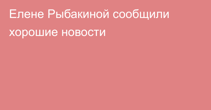 Елене Рыбакиной сообщили хорошие новости