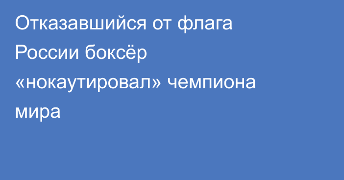 Отказавшийся от флага России боксёр «нокаутировал» чемпиона мира