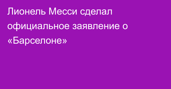 Лионель Месси сделал официальное заявление о «Барселоне»