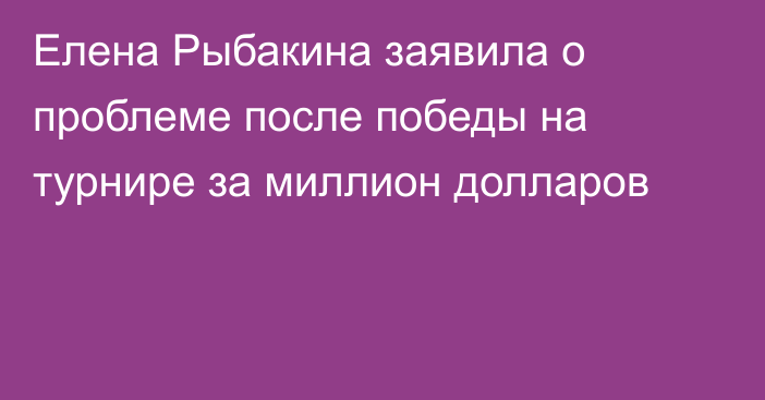 Елена Рыбакина заявила о проблеме после победы на турнире за миллион долларов