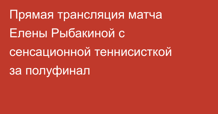 Прямая трансляция матча Елены Рыбакиной с сенсационной теннисисткой за полуфинал