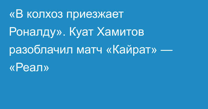 «В колхоз приезжает Роналду». Куат Хамитов разоблачил матч «Кайрат» — «Реал»