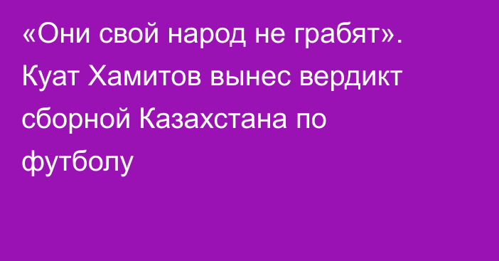 «Они свой народ не грабят». Куат Хамитов вынес вердикт сборной Казахстана по футболу
