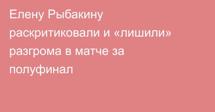 Елену Рыбакину раскритиковали и «лишили» разгрома в матче за полуфинал