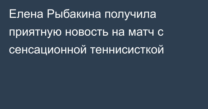 Елена Рыбакина получила приятную новость на матч с сенсационной теннисисткой