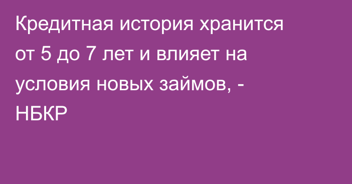Кредитная история хранится от 5 до 7 лет и влияет на условия новых займов, - НБКР