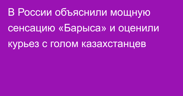 В России объяснили мощную сенсацию «Барыса» и оценили курьез с голом казахстанцев