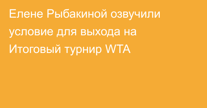 Елене Рыбакиной озвучили условие для выхода на Итоговый турнир WTA