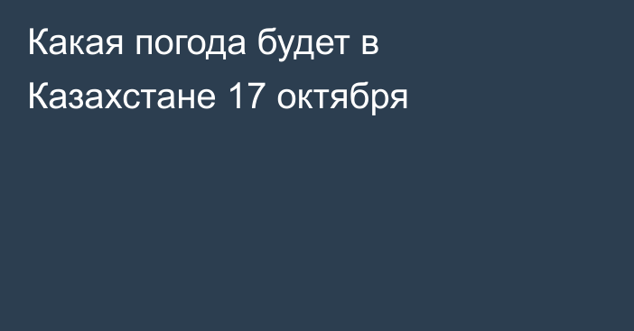 Какая погода будет в Казахстане 17 октября