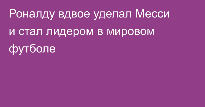 Роналду вдвое уделал Месси и стал лидером в мировом футболе