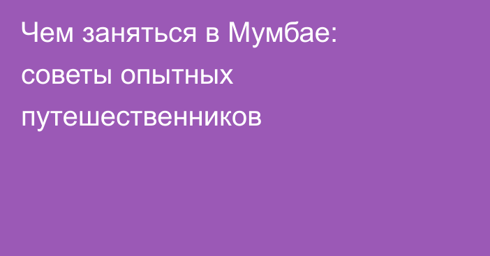 Чем заняться в Мумбае: советы опытных путешественников