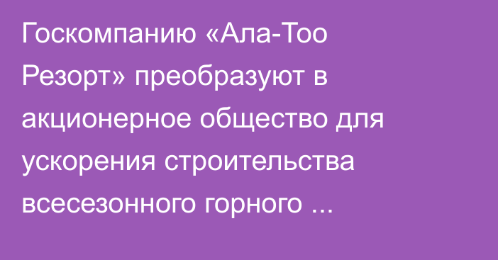 Госкомпанию «Ала-Тоо Резорт» преобразуют в акционерное общество для ускорения строительства всесезонного горного кластера
