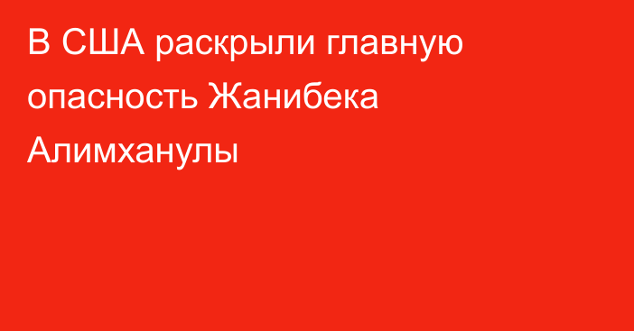 В США раскрыли главную опасность Жанибека Алимханулы