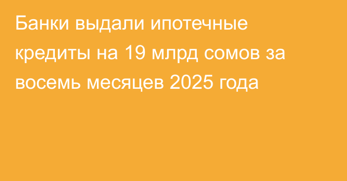 Банки выдали ипотечные кредиты на 19 млрд сомов за восемь месяцев 2025 года